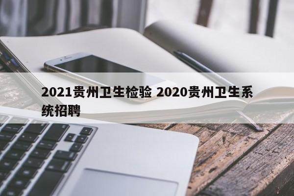 2021贵州卫生检验 2020贵州卫生系统招聘