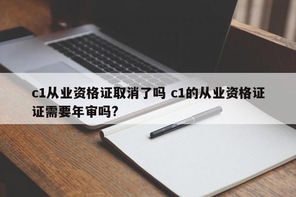 c1从业资格证取消了吗 c1的从业资格证证需要年审吗?