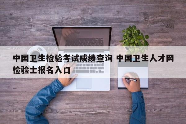 中国卫生检验考试成绩查询 中国卫生人才网检验士报名入口