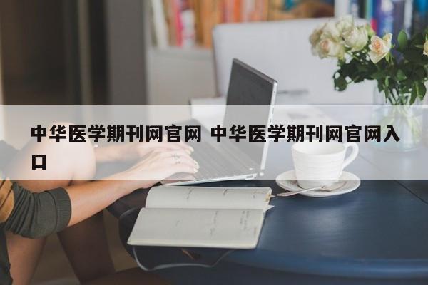中华医学期刊网官网 中华医学期刊网官网入口