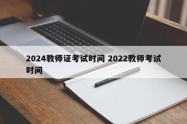 2024教师证考试时间 2022教师考试时间