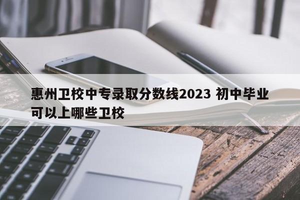 惠州卫校中专录取分数线2023 初中毕业可以上哪些卫校