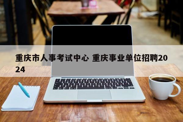 重庆市人事考试中心 重庆事业单位招聘2024
