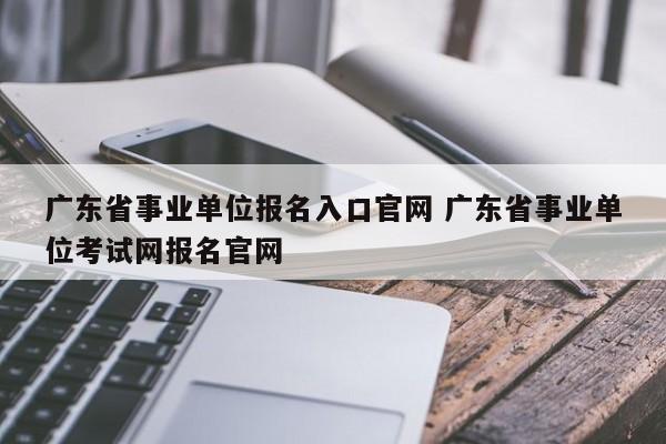 广东省事业单位报名入口官网 广东省事业单位考试网报名官网