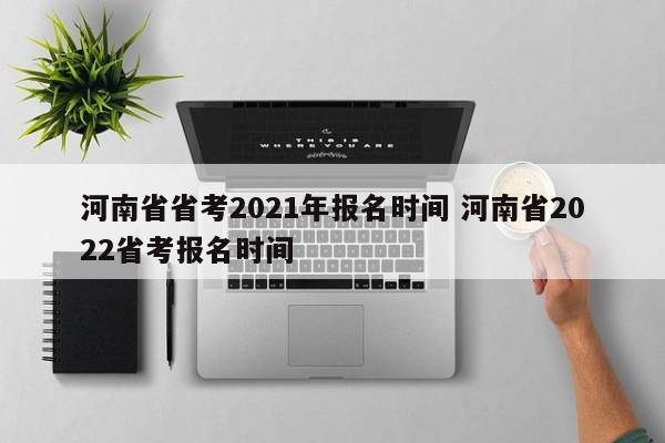 河南省省考2021年报名时间 河南省2022省考报名时间