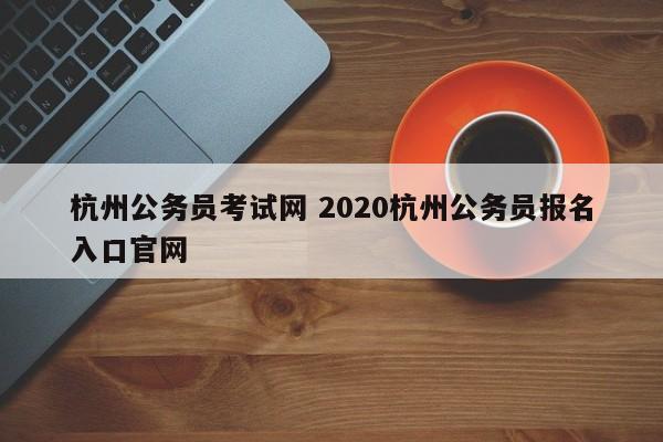 杭州公务员考试网 2020杭州公务员报名入口官网