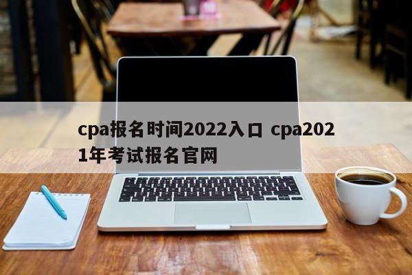 cpa报名时间2022入口 cpa2021年考试报名官网