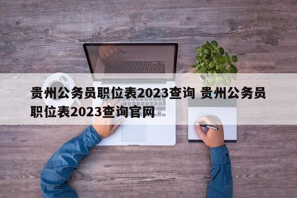 贵州公务员职位表2023查询 贵州公务员职位表2023查询官网