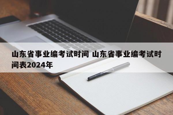 山东省事业编考试时间 山东省事业编考试时间表2024年