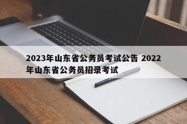 2023年山东省公务员考试公告 2022年山东省公务员招录考试
