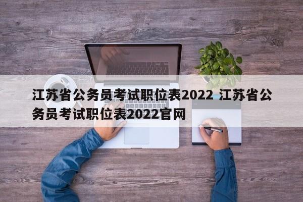 江苏省公务员考试职位表2022 江苏省公务员考试职位表2022官网
