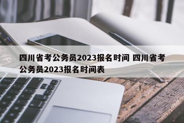 四川省考公务员2023报名时间 四川省考公务员2023报名时间表