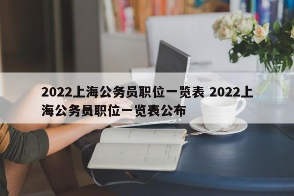 2022上海公务员职位一览表 2022上海公务员职位一览表公布