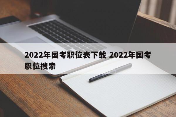 2022年国考职位表下载 2022年国考职位搜索