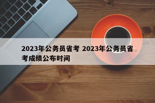 2023年公务员省考 2023年公务员省考成绩公布时间