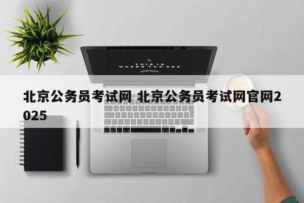 北京公务员考试网 北京公务员考试网官网2025
