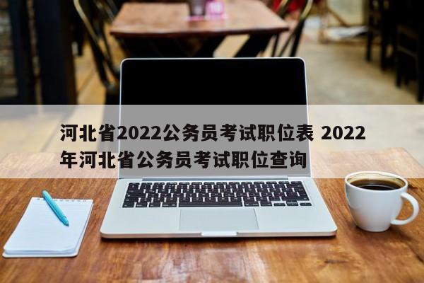 河北省2022公务员考试职位表 2022年河北省公务员考试职位查询